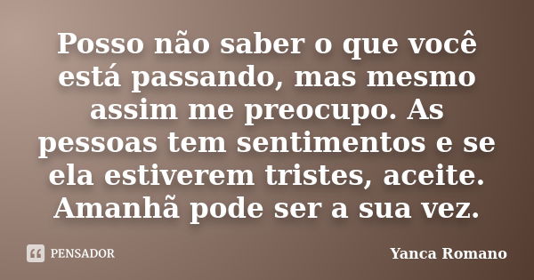 Posso não saber o que você está passando, mas mesmo assim me preocupo. As pessoas tem sentimentos e se ela estiverem tristes, aceite. Amanhã pode ser a sua vez.... Frase de Yanca Romano.