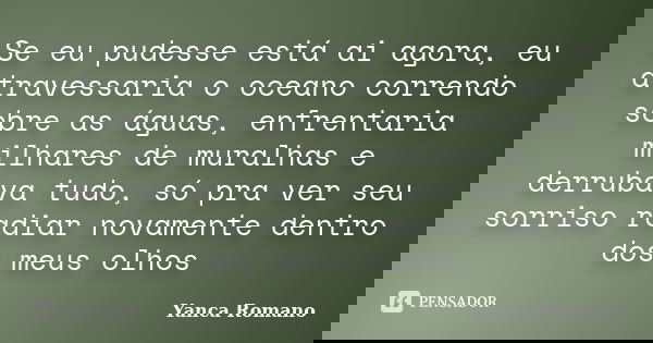 Se eu pudesse está ai agora, eu atravessaria o oceano correndo sobre as águas, enfrentaria milhares de muralhas e derrubava tudo, só pra ver seu sorriso radiar ... Frase de Yanca Romano.