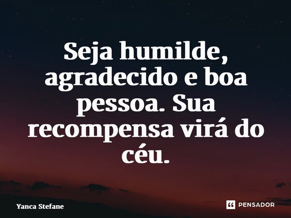 Seja humilde, agradecido e boa pessoa. Sua recompensa virá do céu.... Frase de Yanca Stefane.