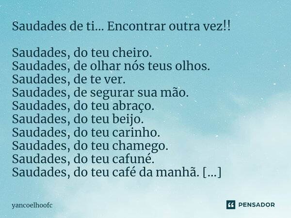 ⁠⁠Saudades de ti... Encontrar outra vez!! Saudades, do teu cheiro. Saudades, de olhar nós teus olhos. Saudades, de te ver. Saudades, de segurar sua mão. Saudade... Frase de yancoelhoofc.