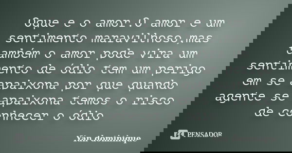 Oque e o amor.O amor e um sentimento maravilhoso,mas também o amor pode vira um sentimento de ódio tem um perigo em se apaixona por que quando agente se apaixon... Frase de Yan dominique.
