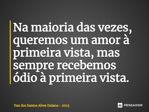 ⁠Na maioria das vezes, queremos um amor à primeira vista, mas sempre recebemos ódio à primeira vista.... Frase de Yan dos Santos Alves Goiana - 2023.