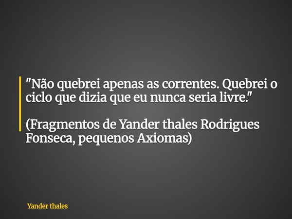 "Não quebrei apenas as correntes. Quebrei o ciclo que dizia que eu nunca seria livre." (Fragmentos de Yander thales Rodrigues Fonseca, pequenos Axioma... Frase de Yander thales.