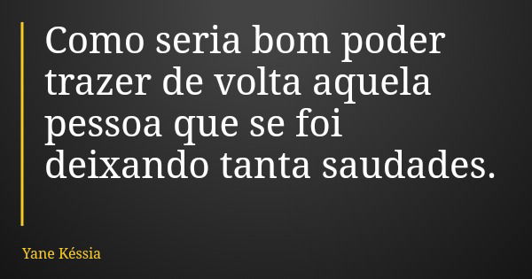 Como seria bom poder trazer de volta aquela pessoa que se foi deixando tanta saudades.... Frase de Yane Késsia.