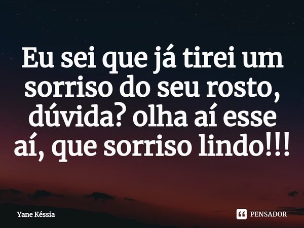 Eu sei que já tirei um sorriso do seu rosto, dúvida? olha aí esse aí, que sorriso lindo!!!... Frase de Yane Késsia.