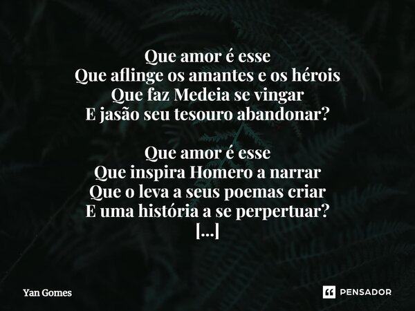 ⁠Que amor é esse Que aflinge os amantes e os heróis Que faz Medeia se vingar E Jasão seu tesouro abandonar? Que amor é esse Que inspira Homero a narrar Que o le... Frase de Yan Gomes.