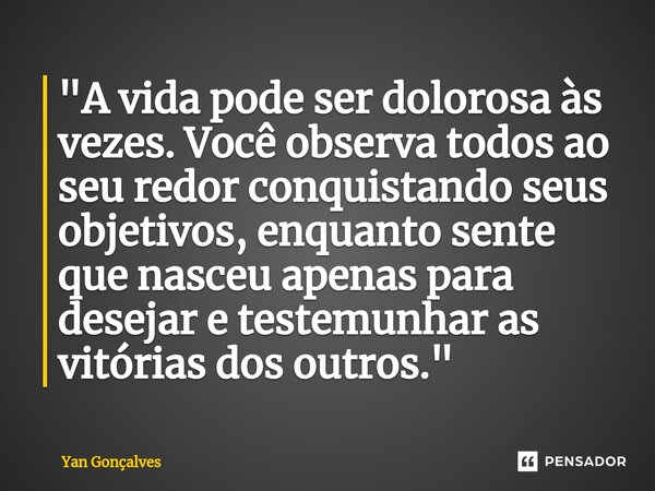 ⁠"A vida pode ser dolorosa às vezes. Você observa todos ao seu redor conquistando seus objetivos, enquanto sente que nasceu apenas para desejar e testemunh... Frase de Yan Gonçalves.