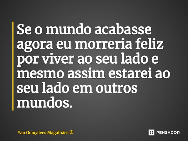 ⁠Se o mundo acabasse agora eu morreria feliz por viver ao seu lado e mesmo assim estarei ao seu lado em outros mundos.⁠... Frase de Yan Gonçalves Magalhães.