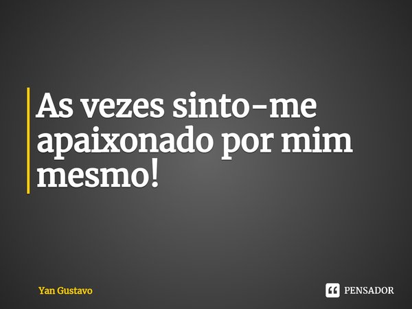 ⁠As vezes sinto-me apaixonado por mim mesmo!... Frase de Yan Gustavo.