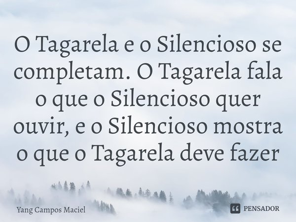 ⁠O Tagarela e o Silencioso se completam. O Tagarela fala o que o Silencioso quer ouvir,e o Silencioso mostra o que o Tagarela deve fazer... Frase de Yang Campos Maciel.