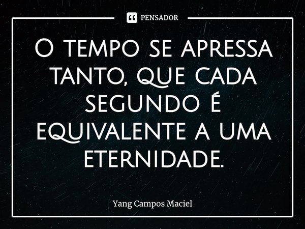 O tempo se apressa tanto, que cada segundo é equivalente a uma eternidade.⁠... Frase de Yang Campos Maciel.