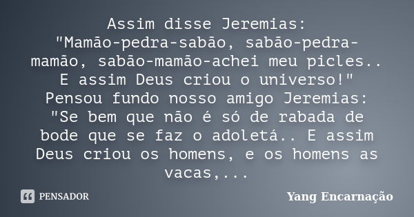 Assim disse Jeremias: "Mamão-pedra-sabão, sabão-pedra-mamão, sabão-mamão-achei meu picles.. E assim Deus criou o universo!" Pensou fundo nosso amigo J... Frase de Yang Encarnação.