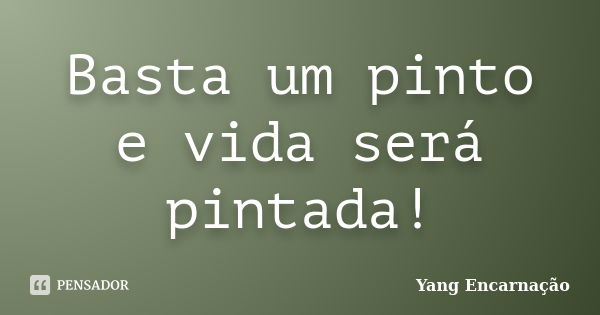 Basta um pinto e vida será pintada!... Frase de Yang Encarnação.