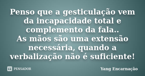 Penso que a gesticulação vem da incapacidade total e complemento da fala.. As mãos são uma extensão necessária, quando a verbalização não é suficiente!... Frase de Yang Encarnação.