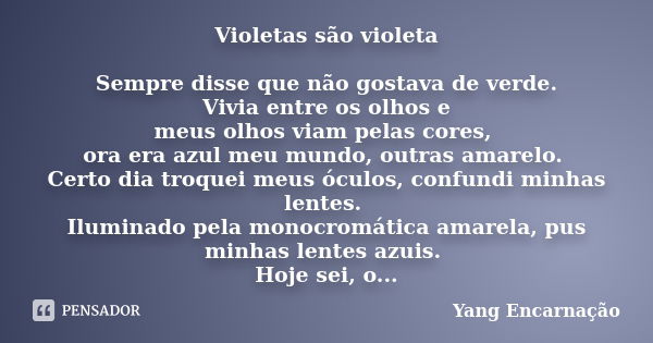 Violetas são violeta Sempre disse que não gostava de verde. Vivia entre os olhos e meus olhos viam pelas cores, ora era azul meu mundo, outras amarelo. Certo di... Frase de Yang Encarnação.