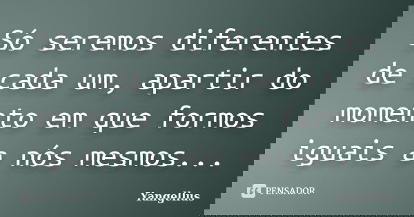 Só seremos diferentes de cada um, apartir do momento em que formos iguais a nós mesmos...... Frase de Yangellus.