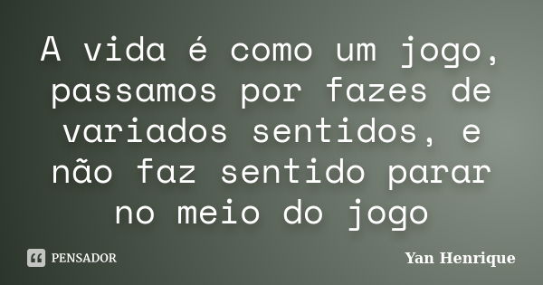 A vida é como um jogo, passamos por fazes de variados sentidos, e não faz sentido parar no meio do jogo... Frase de Yan Henrique.