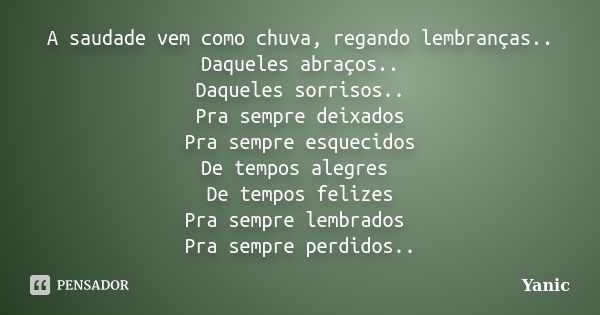 A saudade vem como chuva, regando lembranças.. Daqueles abraços.. Daqueles sorrisos.. Pra sempre deixados Pra sempre esquecidos De tempos alegres De tempos feli... Frase de Yanic.