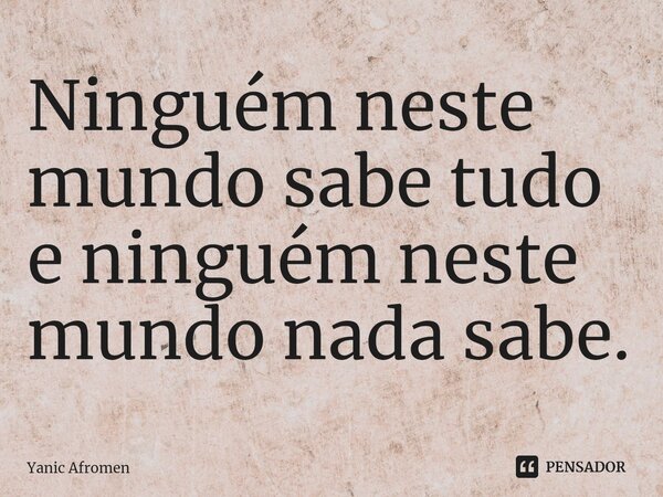 Ninguém neste mundo sabe tudo e ninguém neste mundo nada sabe⁠.... Frase de Yanic Afromen.