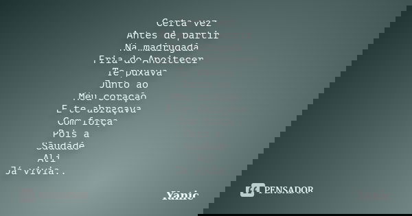 Certa vez Antes de partir Na madrugada Fria do Anoitecer Te puxava Junto ao Meu coração E te abraçava Com força Pois a Saudade Ali Já vivia..... Frase de Yanic.