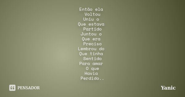 Então ela Voltou Uniu o Que estava Partido Juntou o Que era Preciso Lembrou do Que tinha Sentido Para amar O que Havia Perdido..... Frase de Yanic.