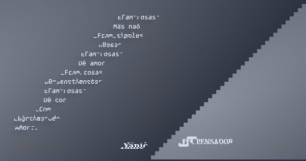 Eram rosas Mas não Eram simples Rosas Eram rosas De amor Eram rosas De sentimentos Eram rosas De cor Com Lágrimas de Amor..... Frase de Yanic.