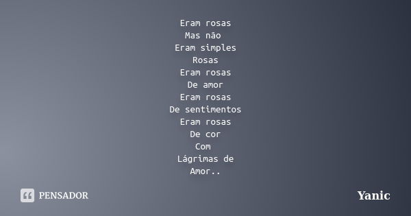 Eram rosas Mas não Eram simples Rosas Eram rosas De amor Eram rosas De sentimentos Eram rosas De cor Com Lágrimas de Amor..... Frase de Yanic.