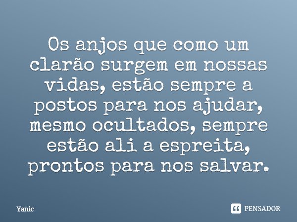 Os anjos que como um clarão surgem em nossas vidas, estão sempre a postos para nos ajudar, mesmo ocultados, sempre estão ali a espreita, prontos para nos salvar... Frase de Yanic.