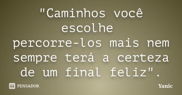 "Caminhos você escolhe percorre-los mais nem sempre terá a certeza de um final feliz".... Frase de Yanic.