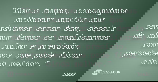"Com o tempo, conseguimos melhorar aquilo que pensávamos estar bom, depois de algum tempo se analisarmos com calma e precisão, percebemos que pode ficar ai... Frase de Yanic.