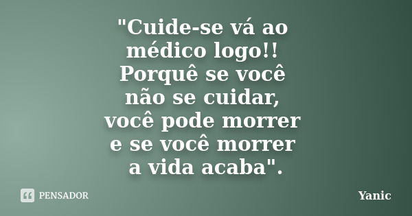 "Cuide-se vá ao médico logo!! Porquê se você não se cuidar, você pode morrer e se você morrer a vida acaba".... Frase de Yanic.