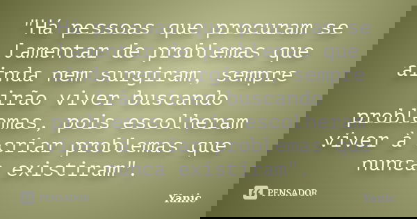 "Há pessoas que procuram se lamentar de problemas que ainda nem surgiram, sempre irão viver buscando problemas, pois escolheram viver à criar problemas que... Frase de Yanic.