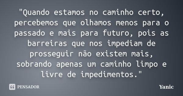 "Quando estamos no caminho certo, percebemos que olhamos menos para o passado e mais para futuro, pois as barreiras que nos impediam de prosseguir não exis... Frase de Yanic.