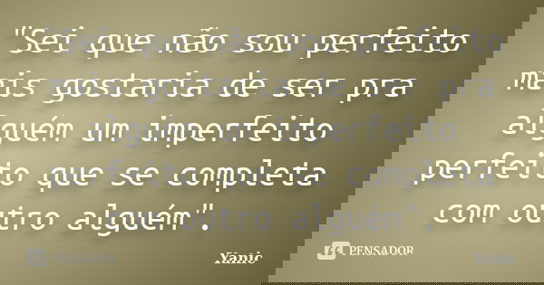 "Sei que não sou perfeito mais gostaria de ser pra alguém um imperfeito perfeito que se completa com outro alguém".... Frase de Yanic.