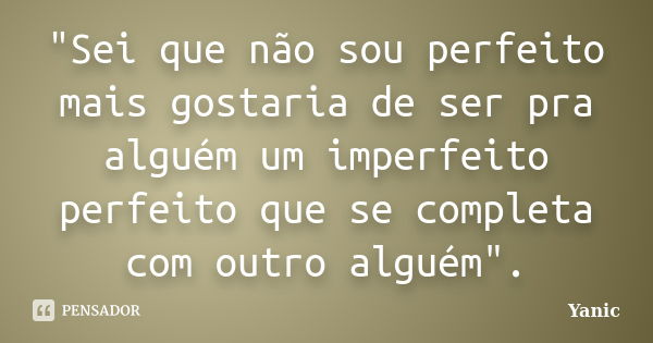 "Sei que não sou perfeito mais gostaria de ser pra alguém um imperfeito perfeito que se completa com outro alguém".... Frase de Yanic.