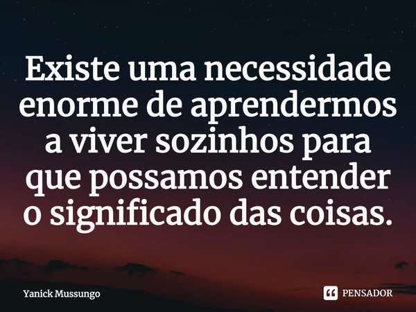 ⁠⁠Existe uma necessidade enorme de aprendermos a viver sozinhos para que possamos entender o significado das coisas.... Frase de Yanick Mussungo.
