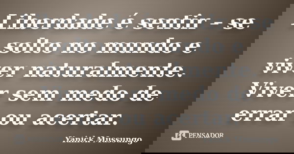 Liberdade é sentir – se solto no mundo e viver naturalmente. Viver sem medo de errar ou acertar.... Frase de Yanick Mussungo.