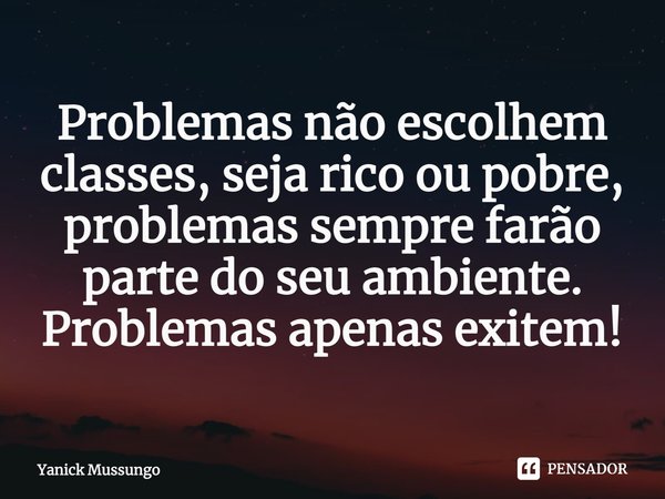 ⁠Problemas não escolhem classes, seja rico ou pobre, problemas sempre farão parte do seu ambiente. Problemas apenas existem!... Frase de Yanick Mussungo.