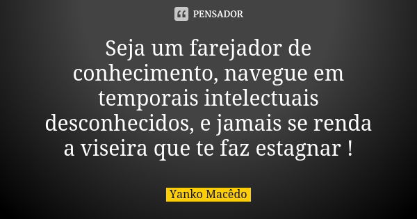 Seja um farejador de conhecimento, navegue em temporais intelectuais desconhecidos, e jamais se renda a viseira que te faz estagnar !... Frase de Yanko Macêdo.