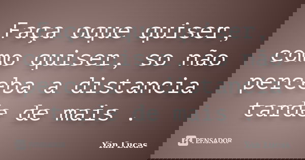 Faça oque quiser, como quiser, so não perceba a distancia tarde de mais .... Frase de Yan Lucas.