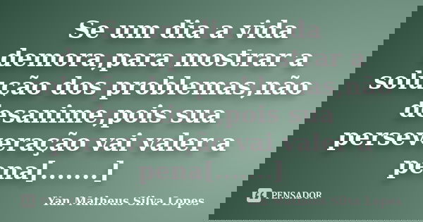Se um dia a vida demora,para mostrar a solução dos problemas,não desanime,pois sua perseveração vai valer a pena[.......]... Frase de Yan Matheus Silva Lopes.