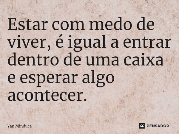 ⁠Estar com medo de viver, é igual a entrar dentro de uma caixa e esperar algo acontecer.... Frase de Yan Minduca.