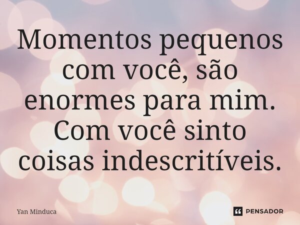 ⁠Momentos pequenos com você, são enormes para mim. Com você sinto coisas indescritíveis.... Frase de Yan Minduca.