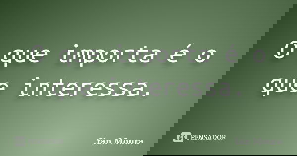 O que importa é o que interessa.... Frase de Yan Moura.