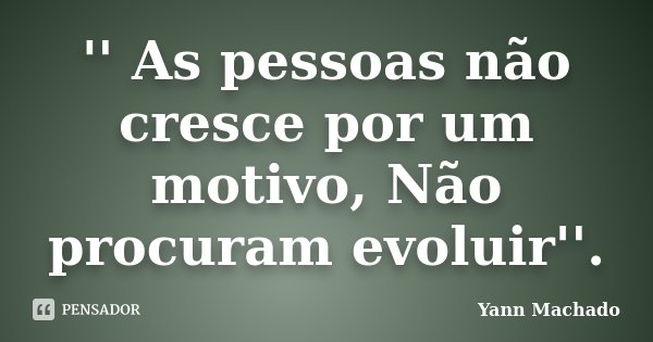 '' As pessoas não cresce por um motivo, Não procuram evoluir''.... Frase de Yann Machado.