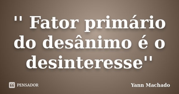 '' Fator primário do desânimo é o desinteresse''... Frase de Yann Machado.