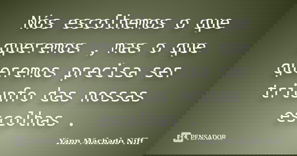 Nós escolhemos o que queremos , mas o que queremos precisa ser triunfo das nossas escolhas .... Frase de Yann Machado Niff.