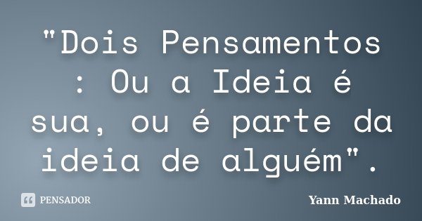 "Dois Pensamentos : Ou a Ideia é sua, ou é parte da ideia de alguém".... Frase de Yann Machado.