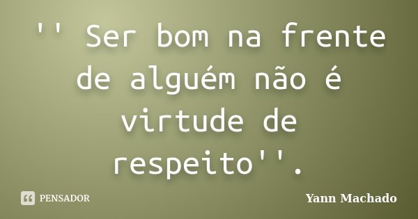 '' Ser bom na frente de alguém não é virtude de respeito''.... Frase de Yann Machado.