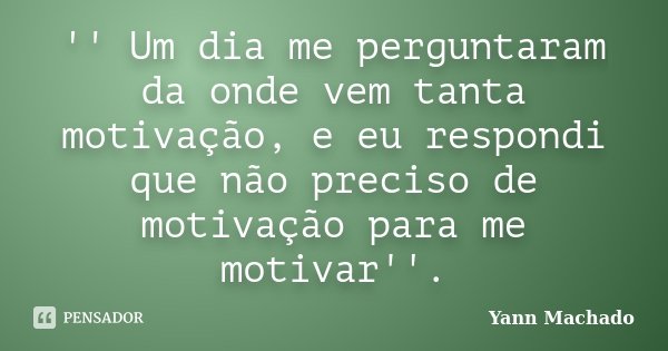'' Um dia me perguntaram da onde vem tanta motivação, e eu respondi que não preciso de motivação para me motivar''.... Frase de Yann Machado.